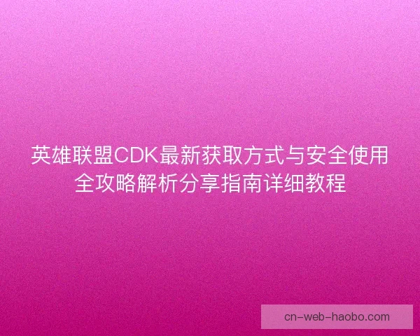 英雄联盟CDK最新获取方式与安全使用全攻略解析分享指南详细教程
