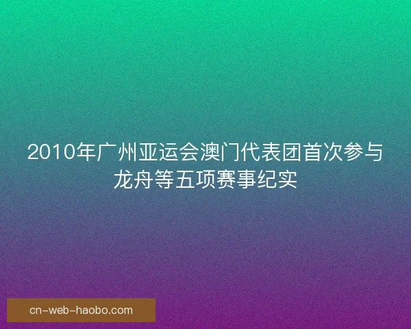2010年广州亚运会澳门代表团首次参与龙舟等五项赛事纪实 2010年广州亚运会澳门代表团首次参与龙舟等五项赛事纪实