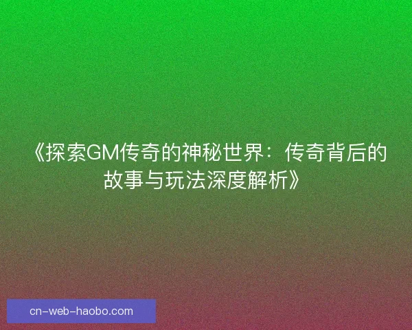 《探索GM传奇的神秘世界:传奇背后的故事与玩法深度解析》 《探索GM传奇的神秘世界:传奇背后的故事与玩法深度解析》