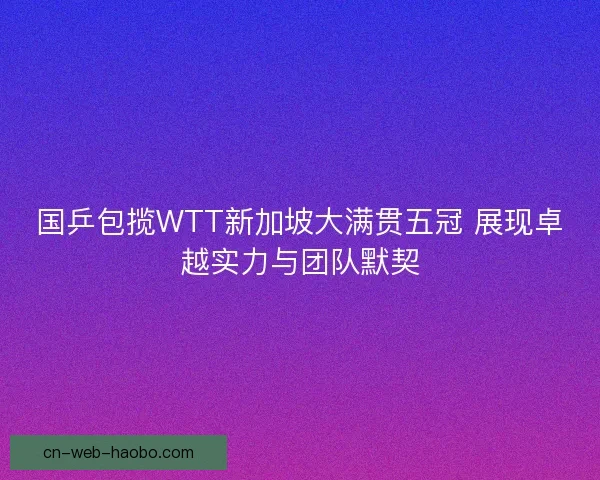 国乒包揽WTT新加坡大满贯五冠 展现卓越实力与团队默契 国乒包揽WTT新加坡大满贯五冠 展现卓越实力与团队默契