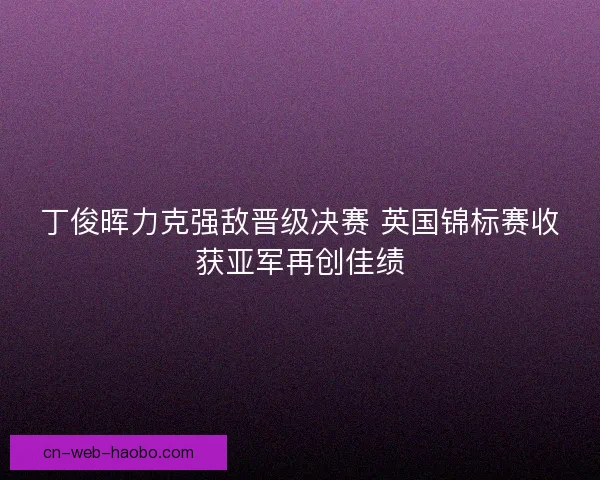 丁俊晖力克强敌晋级决赛 英国锦标赛收获亚军再创佳绩