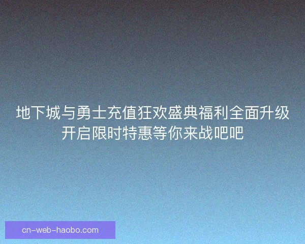 地下城与勇士充值狂欢盛典福利全面升级开启限时特惠等你来战吧吧