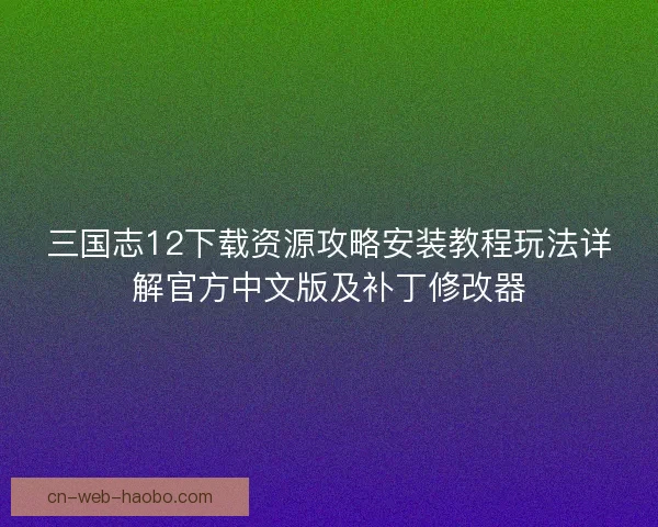 三国志12下载资源攻略安装教程玩法详解官方中文版及补丁修改器