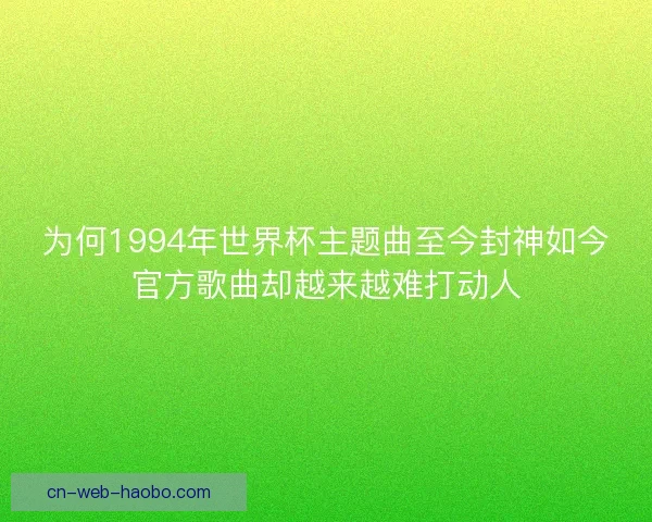 为何1994年世界杯主题曲至今封神如今官方歌曲却越来越难打动人
