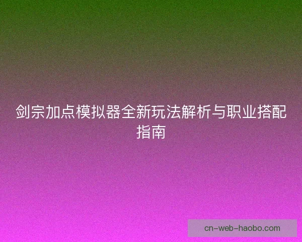 剑宗加点模拟器全新玩法解析与职业搭配指南