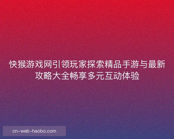 快猴游戏网引领玩家探索精品手游与最新攻略大全畅享多元互动体验