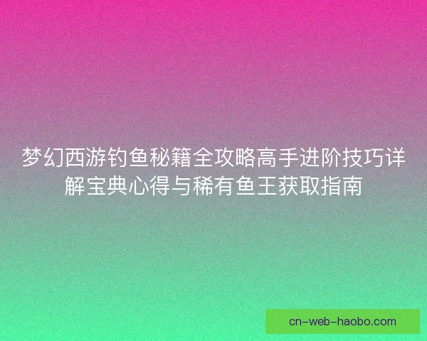 梦幻西游钓鱼秘籍全攻略高手进阶技巧详解宝典心得与稀有鱼王获取指南