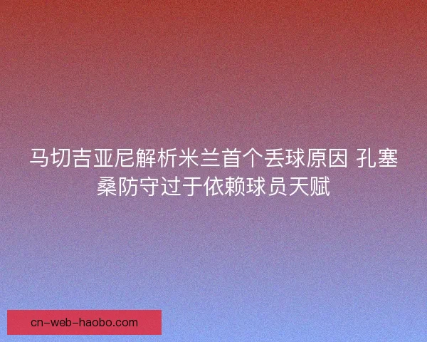 马切吉亚尼解析米兰首个丢球原因 孔塞桑防守过于依赖球员天赋