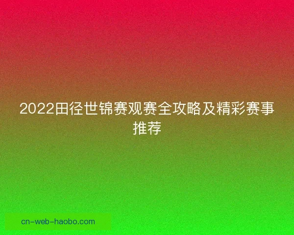 2022田径世锦赛观赛全攻略及精彩赛事推荐