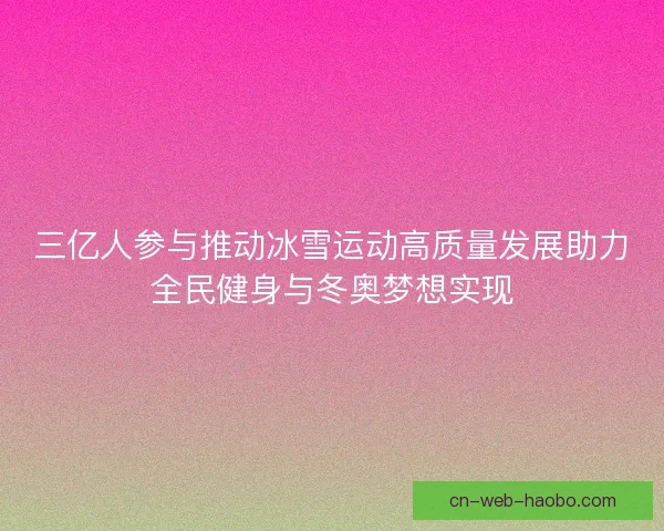三亿人参与推动冰雪运动高质量发展助力全民健身与冬奥梦想实现