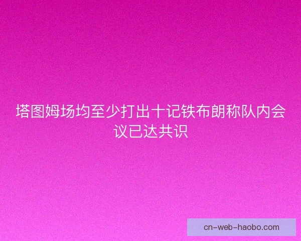 塔图姆场均至少打出十记铁布朗称队内会议已达共识 塔图姆场均至少打出十记铁布朗称队内会议已达共识