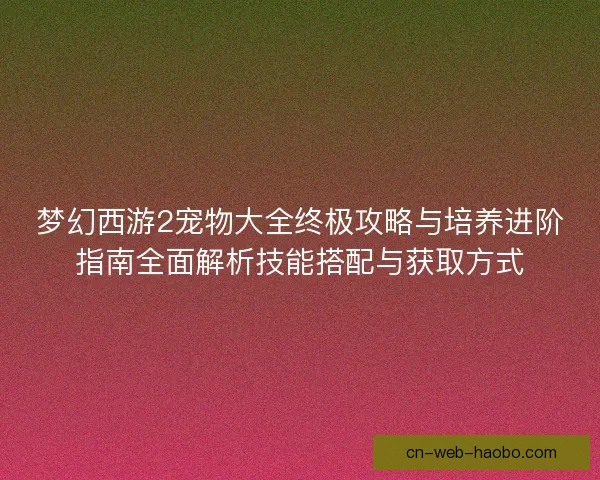 梦幻西游2宠物大全终极攻略与培养进阶指南全面解析技能搭配与获取方式