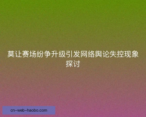 莫让赛场纷争升级引发网络舆论失控现象探讨