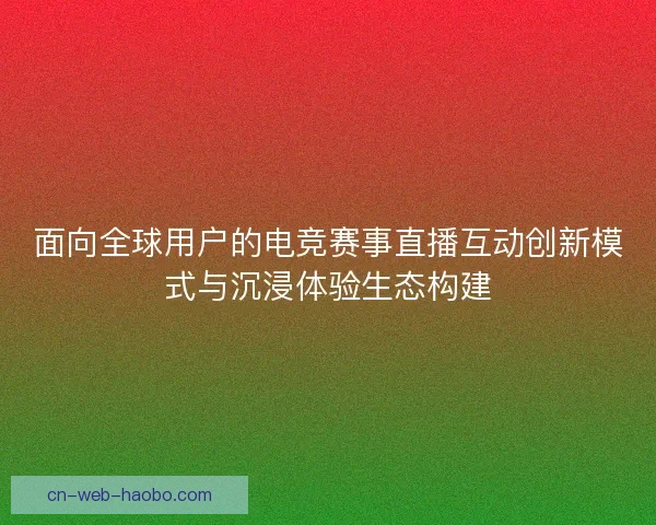 面向全球用户的电竞赛事直播互动创新模式与沉浸体验生态构建 面向全球用户的电竞赛事直播互动创新模式与沉浸体验生态构建