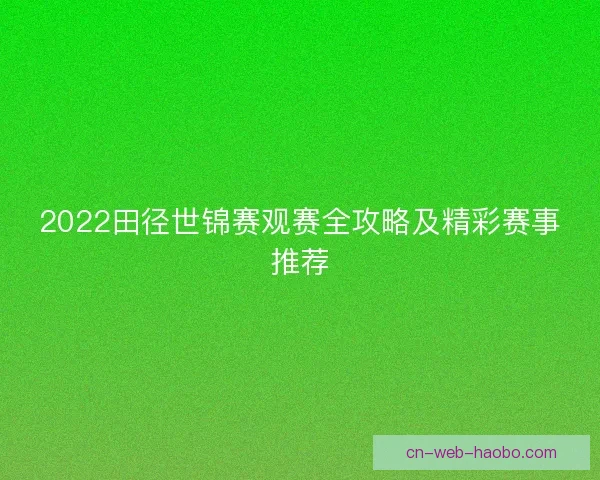 2022田径世锦赛观赛全攻略及精彩赛事推荐 2022田径世锦赛观赛全攻略及精彩赛事推荐