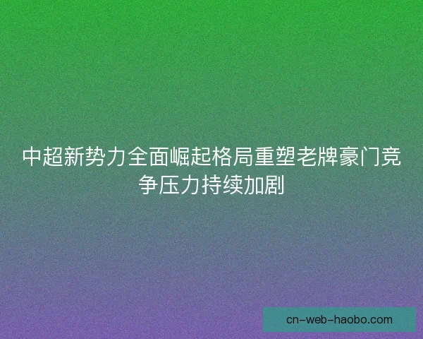 中超新势力全面崛起格局重塑老牌豪门竞争压力持续加剧 中超新势力全面崛起格局重塑老牌豪门竞争压力持续加剧