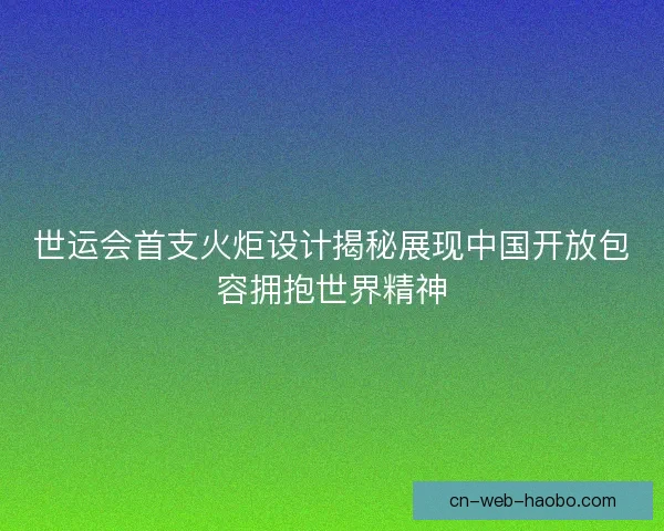世运会首支火炬设计揭秘展现中国开放包容拥抱世界精神