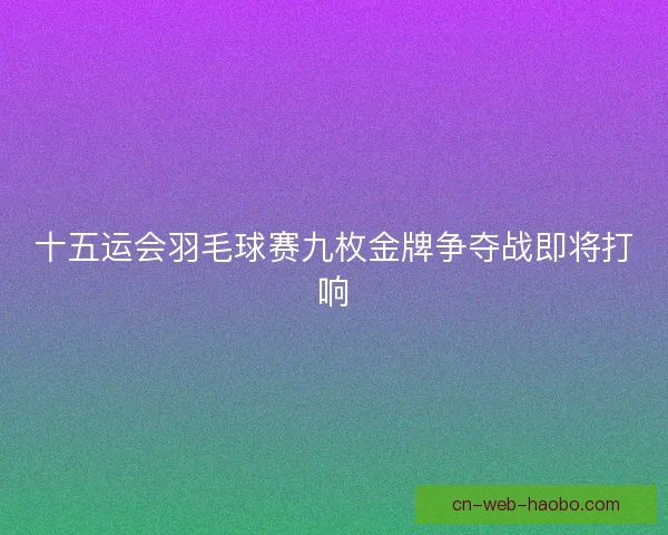 十五运会羽毛球赛九枚金牌争夺战即将打响 十五运会羽毛球赛九枚金牌争夺战即将打响