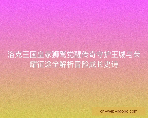 洛克王国皇家狮鹫觉醒传奇守护王城与荣耀征途全解析冒险成长史诗 洛克王国皇家狮鹫觉醒传奇守护王城与荣耀征途全解析冒险成长史诗